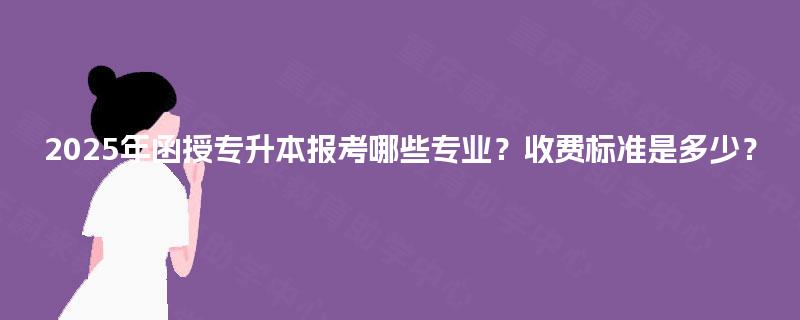 2025年函授专升本报考哪些专业？收费标准是多少？