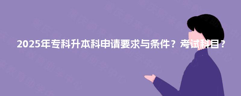 2025年专科升本科申请要求与条件？考试科目？