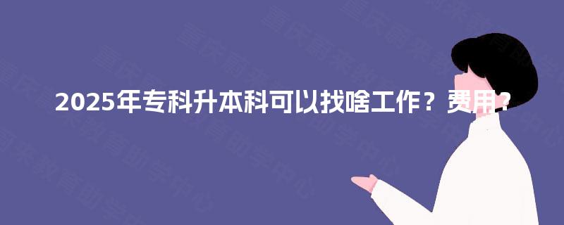 2025年专科升本科可以找啥工作？费用？