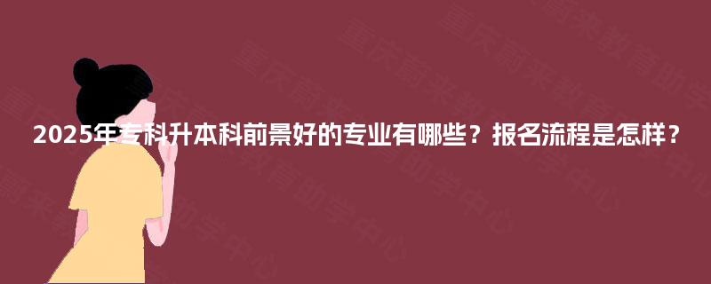 2025年专科升本科前景好的专业有哪些？报名流程是怎样？