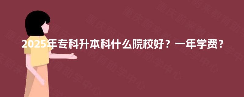 2025年专科升本科什么院校好？一年学费？