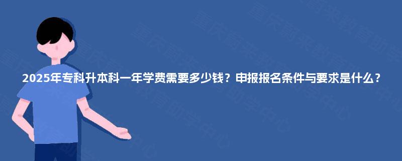 2025年专科升本科一年学费需要多少钱？申报报名条件与要求是什么？