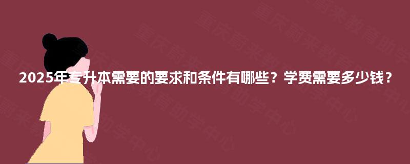 2025年专升本需要的要求和条件有哪些？学费需要多少钱？