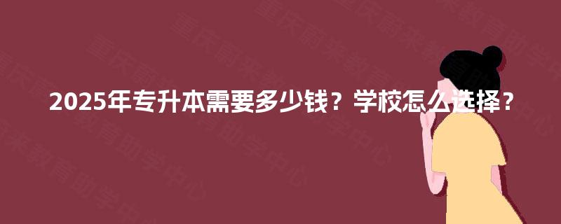 2025年专升本需要多少钱？学校怎么选择？