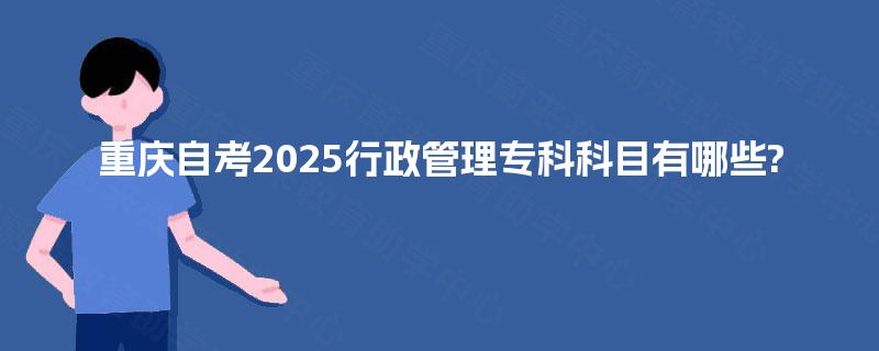 重庆自考2025行政管理专科科目有哪些?