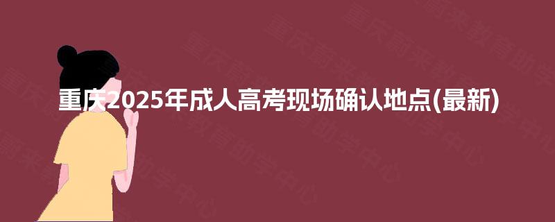 重庆2025年成人高考现场确认地点(最新) 重庆2025年成人高考现场确认地点(最新)
