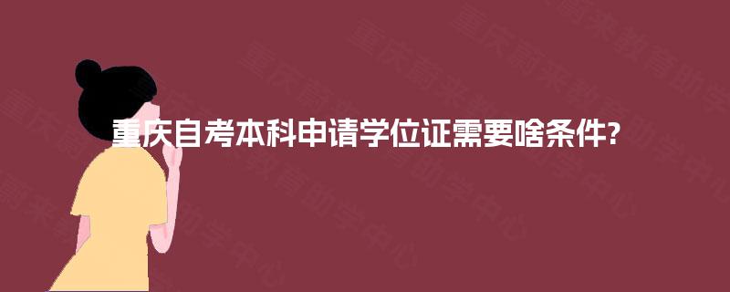 重庆自考本科申请学位证需要啥条件? 重庆自考本科申请学位证需要啥条件?