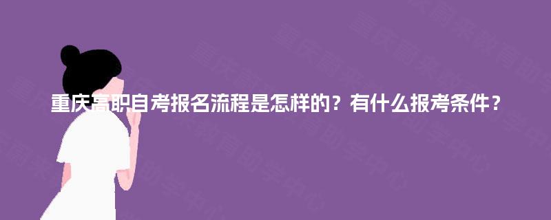 重庆高职自考报名流程是怎样的？有什么报考条件？