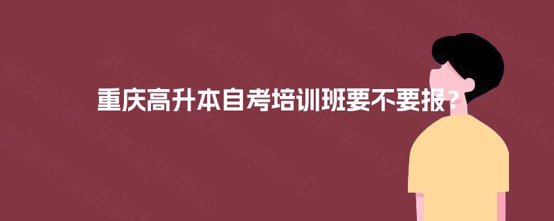 重庆高升本自考培训班要不要报？