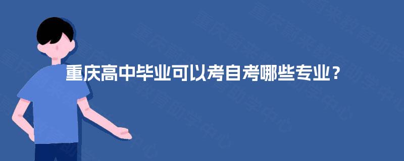 重庆高中毕业可以考自考哪些专业？