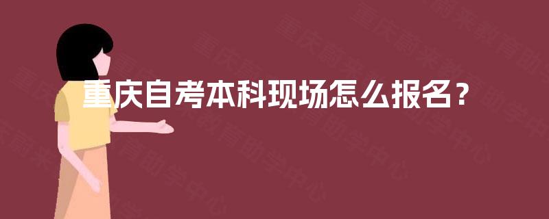 重庆自考本科现场怎么报名？