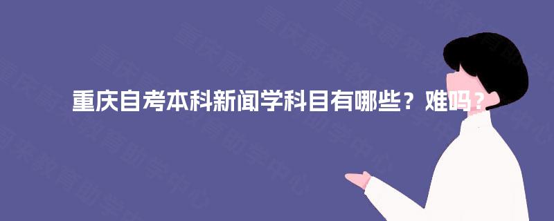 重庆自考本科新闻学科目有哪些？难吗？