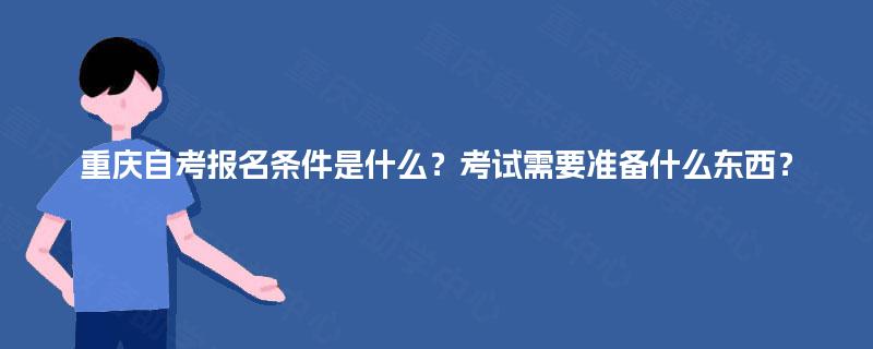 重庆自考报名条件是什么？考试需要准备什么东西？