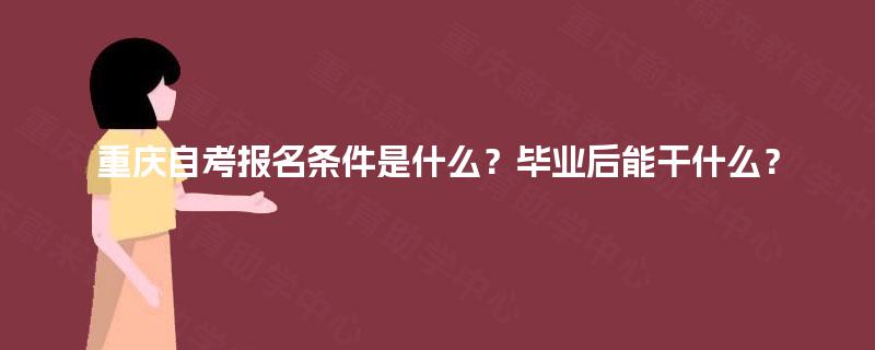 重庆自考报名条件是什么？毕业后能干什么？