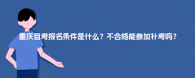 重庆自考报名条件是什么？不合格能参加补考吗？
