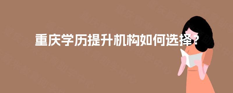 重庆学历提升机构如何选择？