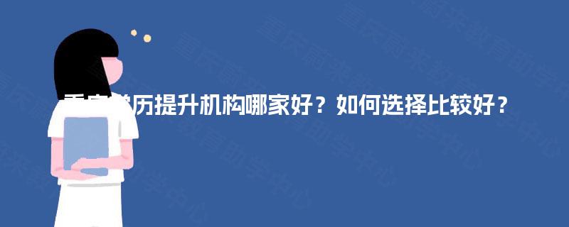 重庆学历提升机构哪家好？如何选择比较好？
