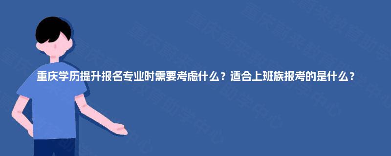 重庆学历提升报名专业时需要考虑什么？适合上班族报考的是什么？