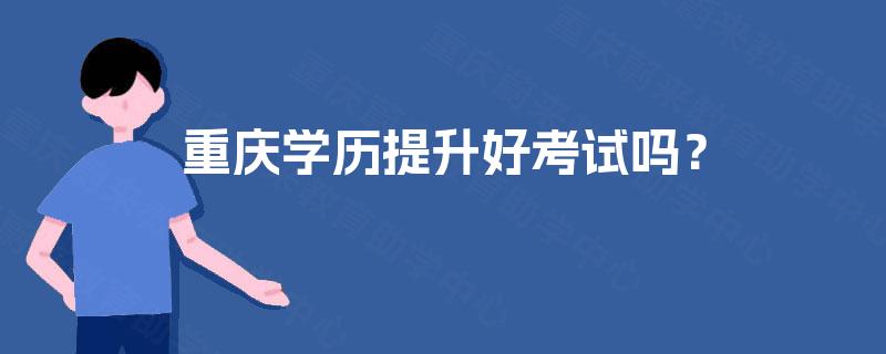 重庆学历提升好考试吗？