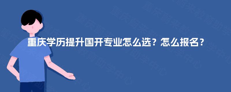 重庆学历提升国开专业怎么选？怎么报名？