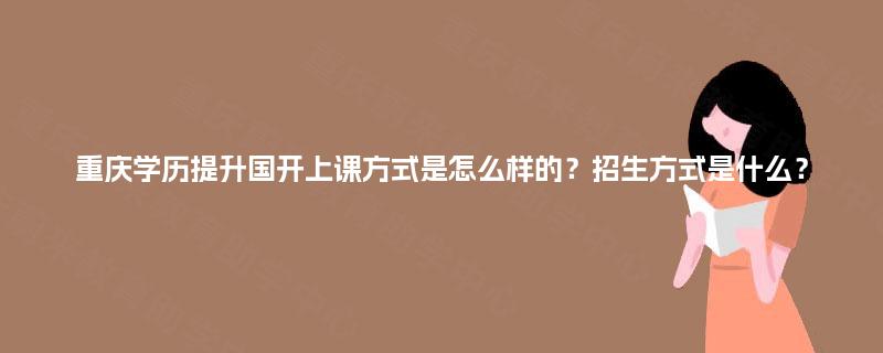 重庆学历提升国开上课方式是怎么样的？招生方式是什么？