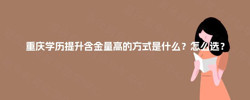 重庆学历提升含金量高的方式是什么？怎么选？