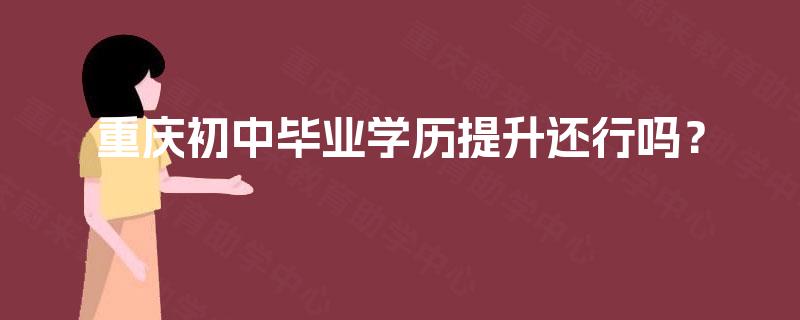 重庆初中毕业学历提升还行吗？