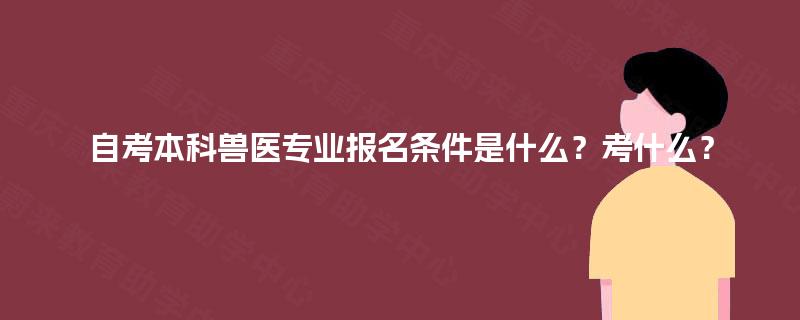 自考本科兽医专业报名条件是什么？考什么？