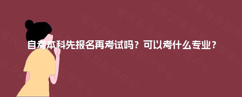 自考本科先报名再考试吗？可以考什么专业？