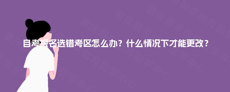 自考报名选错考区怎么办？什么情况下才能更改？