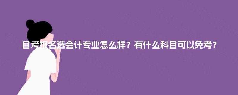 自考报名选会计专业怎么样？有什么科目可以免考？