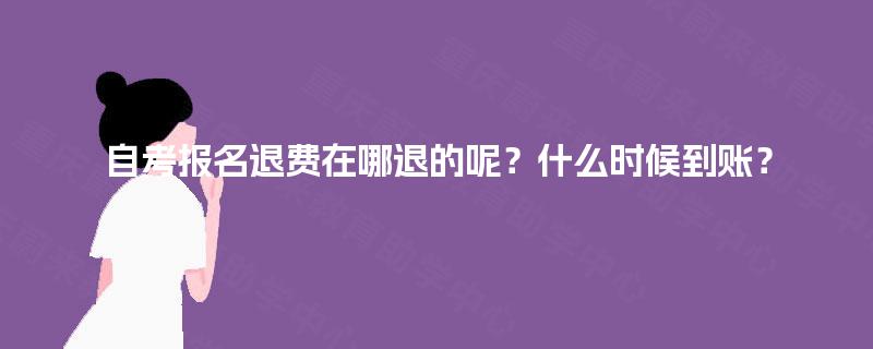 自考报名退费在哪退的呢？什么时候到账？
