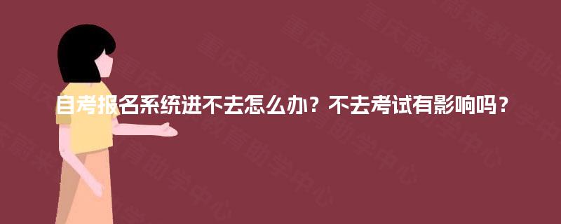 自考报名系统进不去怎么办？不去考试有影响吗？