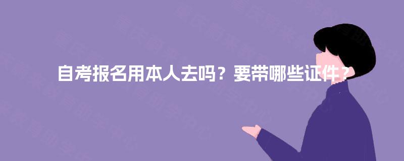 自考报名用本人去吗？要带哪些证件？