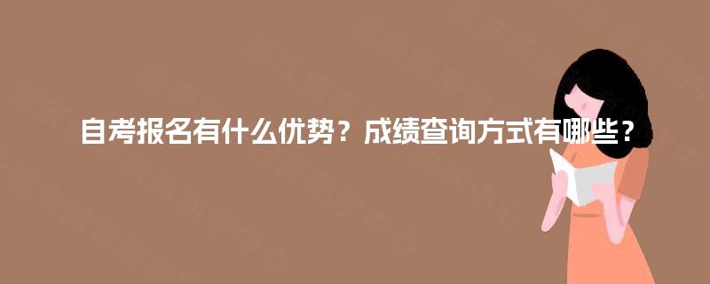 自考报名有什么优势？成绩查询方式有哪些？