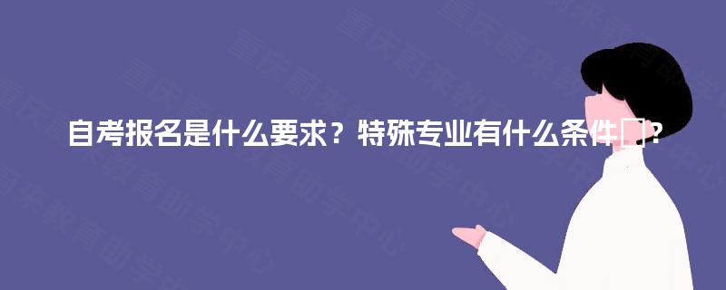 自考报名是什么要求？特殊专业有什么条件‌？
