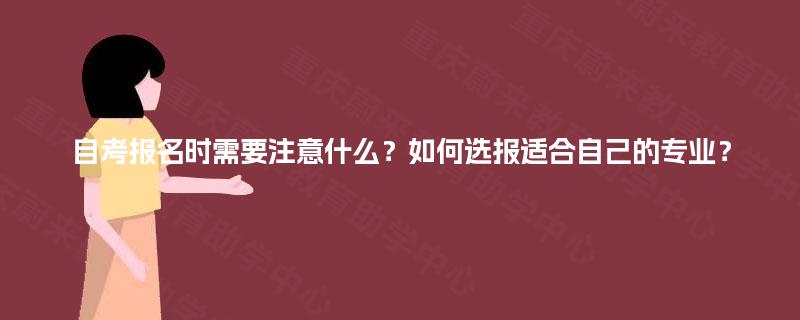 自考报名时需要注意什么？如何选报适合自己的专业？