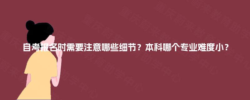自考报名时需要注意哪些细节？本科哪个专业难度小？