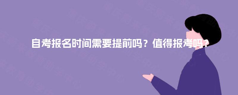 自考报名时间需要提前吗？值得报考吗？