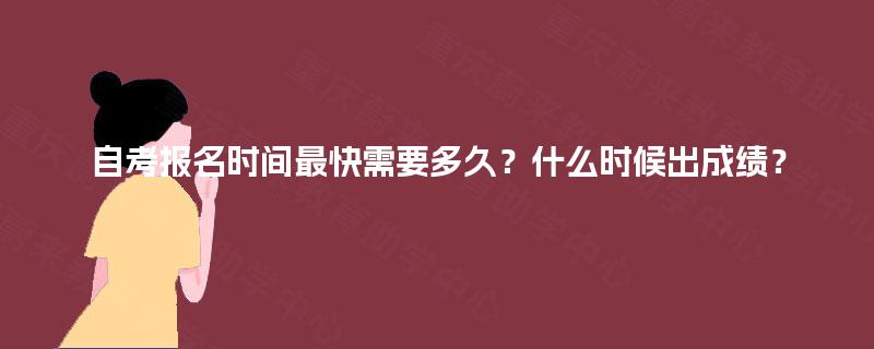 自考报名时间最快需要多久？什么时候出成绩？