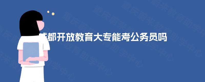 成都开放教育大专能考公务员吗