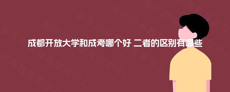 成都开放大学和成考哪个好 二者的区别有哪些