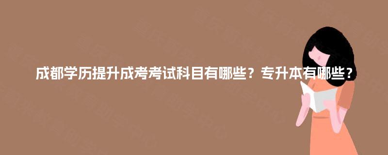 成都学历提升成考考试科目有哪些？专升本有哪些？