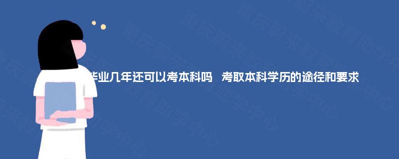成都大专毕业几年还可以考本科吗   考取本科学历的途径和要求