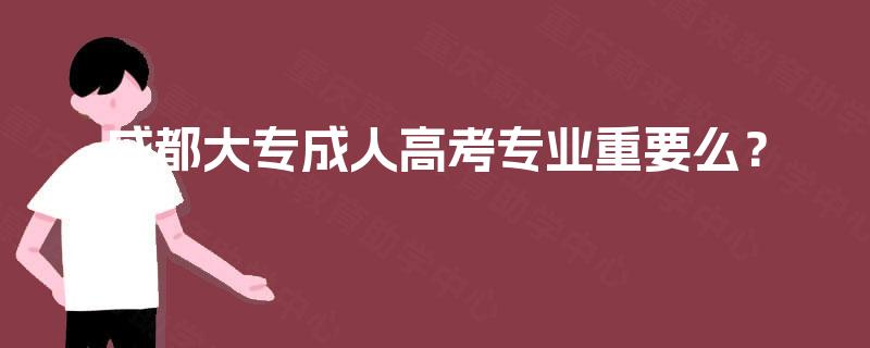 成都大专成人高考专业重要么？