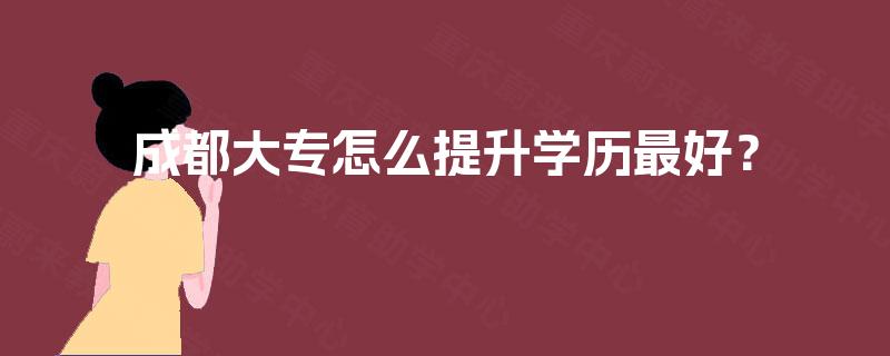成都大专怎么提升学历最好？