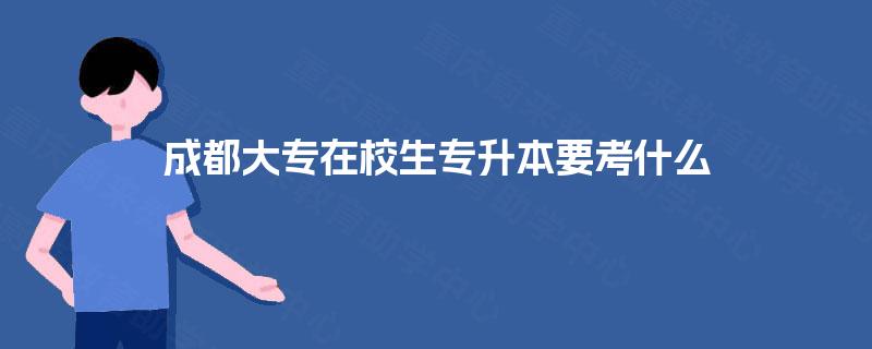成都大专在校生专升本要考什么