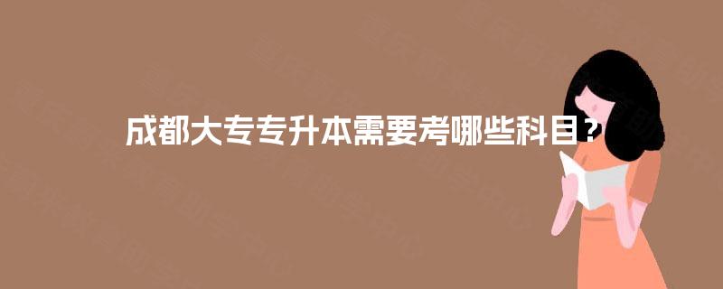 成都大专专升本需要考哪些科目？