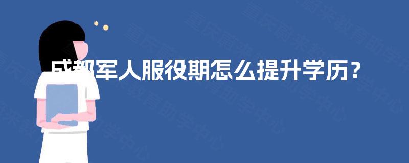 成都军人服役期怎么提升学历？