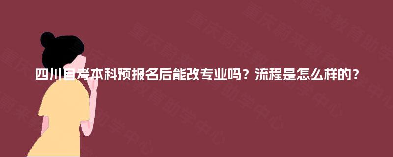 四川自考本科预报名后能改专业吗？流程是怎么样的？